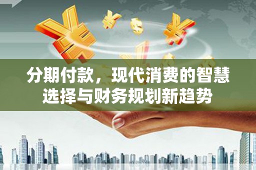 北仑分期付款，现代消费的智慧选择与财务规划新趋势