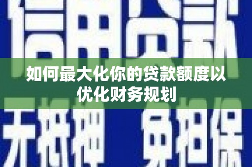 北仑如何最大化你的贷款额度以优化财务规划