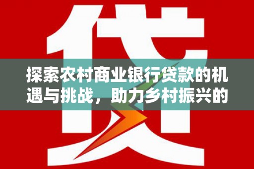 北仑探索农村商业银行贷款的机遇与挑战，助力乡村振兴的金融引擎