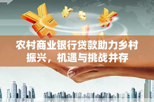 北仑农村商业银行贷款助力乡村振兴，机遇与挑战并存