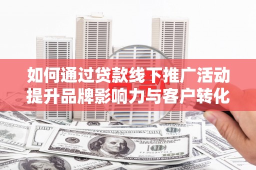 北仑如何通过贷款线下推广活动提升品牌影响力与客户转化率