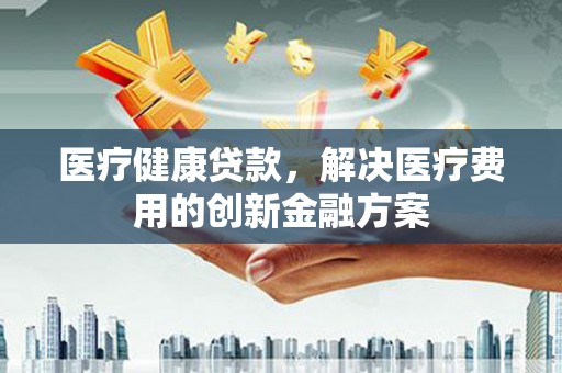 北仑医疗健康贷款，解决医疗费用的创新金融方案