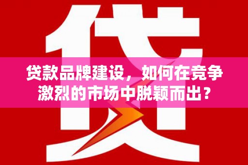 北仑贷款品牌建设，如何在竞争激烈的市场中脱颖而出？