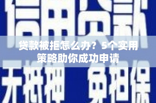 北仑贷款被拒怎么办？5个实用策略助你成功申请