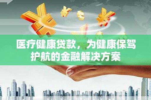 北仑医疗健康贷款，为健康保驾护航的金融解决方案