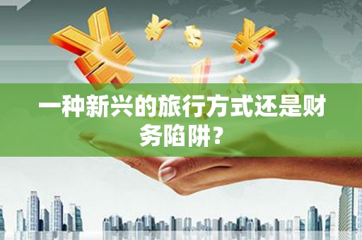 北仑一种新兴的旅行方式还是财务陷阱？