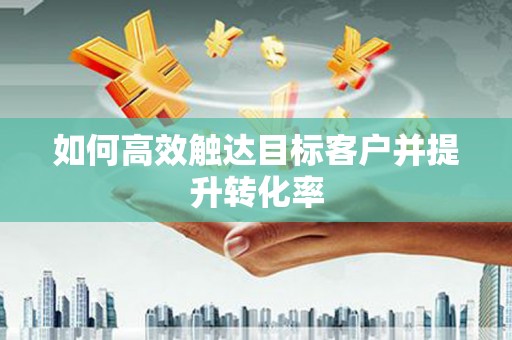 北仑如何高效触达目标客户并提升转化率