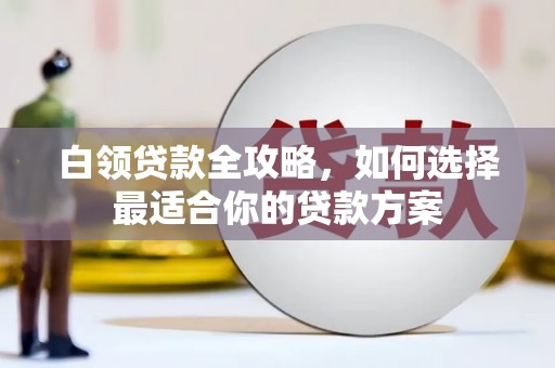北仑白领贷款全攻略，如何选择最适合你的贷款方案